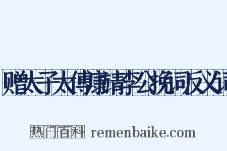 赠太子太傅康靖李公挽词反义词是什么意思的图片